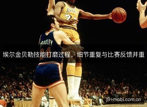 埃尔金贝勒技能打磨过程,细节重复与比赛反馈并重 埃尔金贝勒技能打磨过程,细节重复与比赛反馈并重