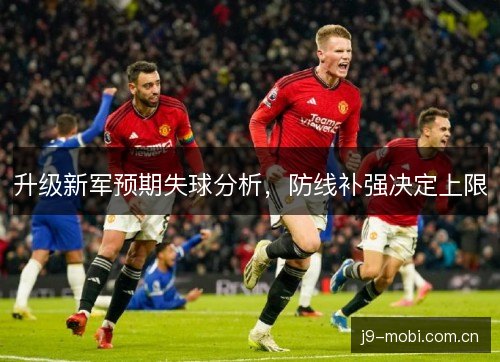 升级新军预期失球分析,防线补强决定上限 升级新军预期失球分析,防线补强决定上限