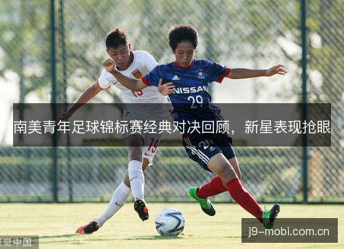 南美青年足球锦标赛经典对决回顾，新星表现抢眼